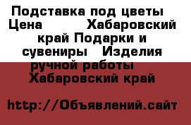 Подставка под цветы › Цена ­ 800 - Хабаровский край Подарки и сувениры » Изделия ручной работы   . Хабаровский край